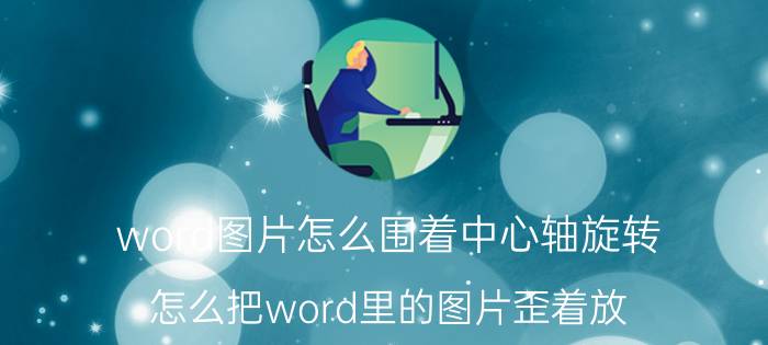 word图片怎么围着中心轴旋转 怎么把word里的图片歪着放？